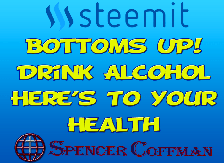 Bottoms Up! Drink Alcohol – Here’s To Your Health – Spencer Coffman